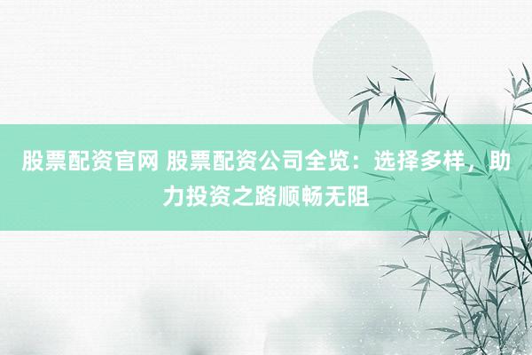 股票配资官网 股票配资公司全览：选择多样，助力投资之路顺畅无阻