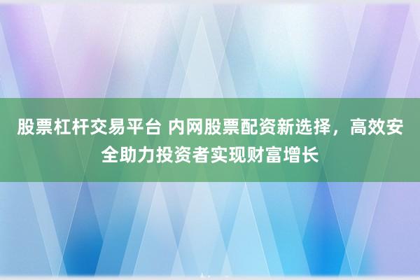 股票杠杆交易平台 内网股票配资新选择，高效安全助力投资者实现财富增长