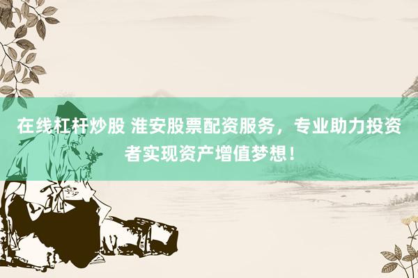 在线杠杆炒股 淮安股票配资服务，专业助力投资者实现资产增值梦想！