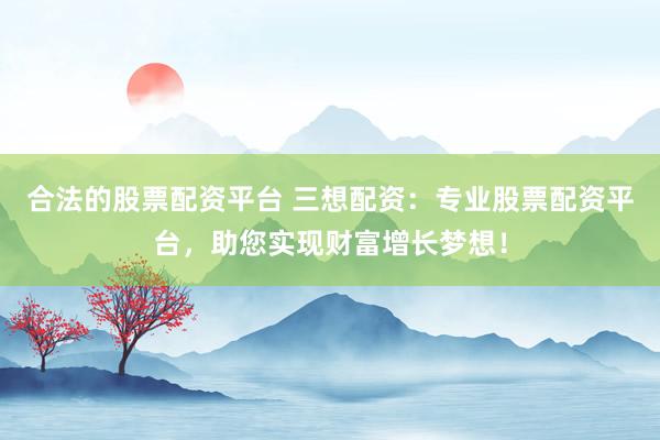合法的股票配资平台 三想配资：专业股票配资平台，助您实现财富增长梦想！