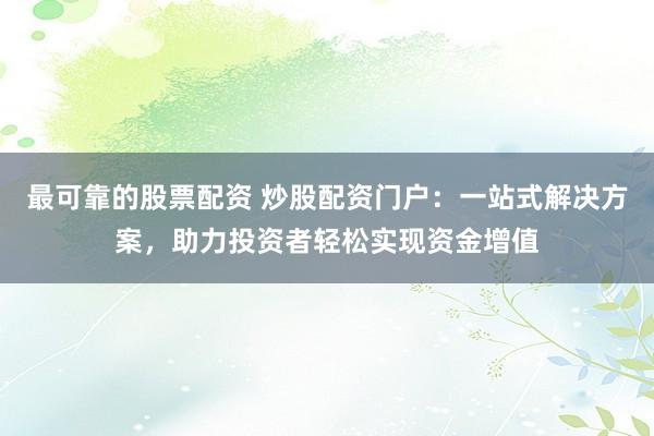 最可靠的股票配资 炒股配资门户：一站式解决方案，助力投资者轻松实现资金增值