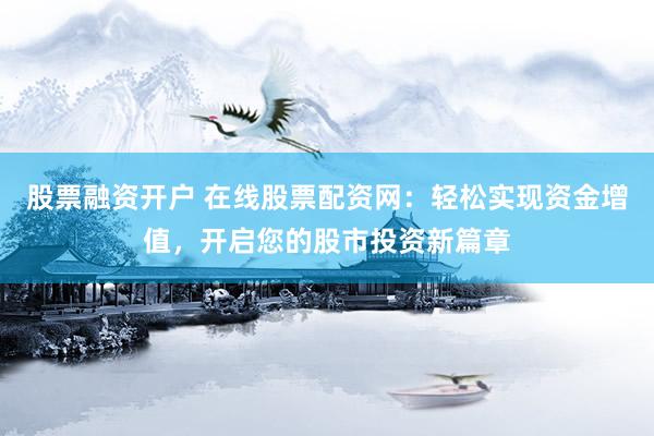 股票融资开户 在线股票配资网：轻松实现资金增值，开启您的股市投资新篇章