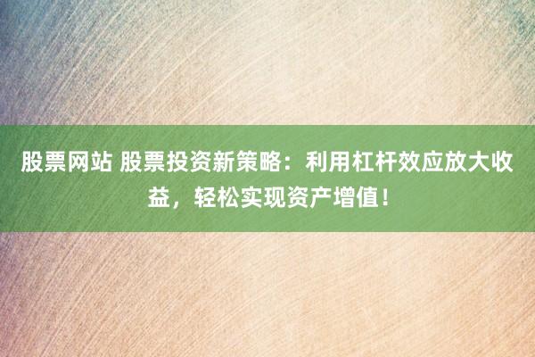 股票网站 股票投资新策略：利用杠杆效应放大收益，轻松实现资产增值！