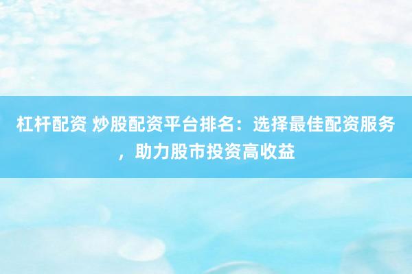 杠杆配资 炒股配资平台排名：选择最佳配资服务，助力股市投资高收益