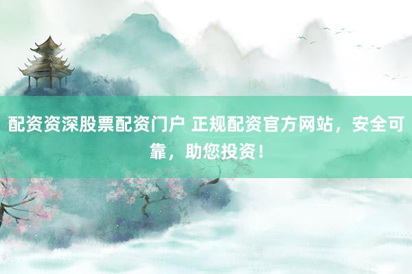 配资资深股票配资门户 正规配资官方网站，安全可靠，助您投资！