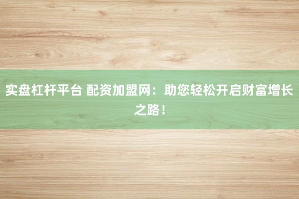 实盘杠杆平台 配资加盟网：助您轻松开启财富增长之路！
