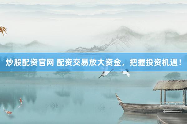 炒股配资官网 配资交易放大资金，把握投资机遇！