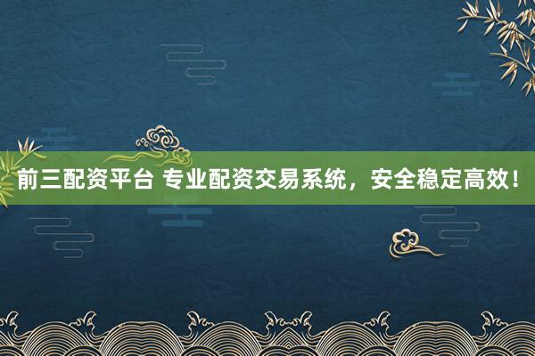 前三配资平台 专业配资交易系统，安全稳定高效！