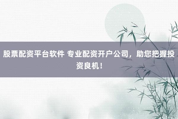 股票配资平台软件 专业配资开户公司，助您把握投资良机！