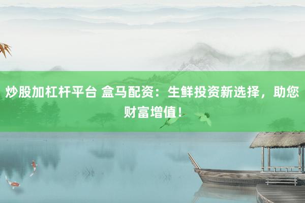 炒股加杠杆平台 盒马配资：生鲜投资新选择，助您财富增值！