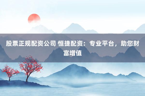 股票正规配资公司 恒捷配资：专业平台，助您财富增值