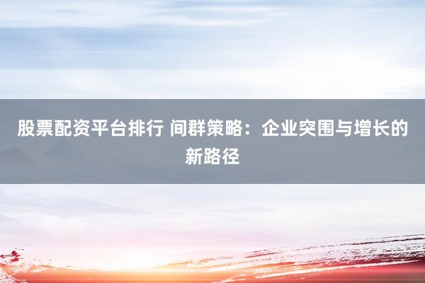 股票配资平台排行 间群策略：企业突围与增长的新路径