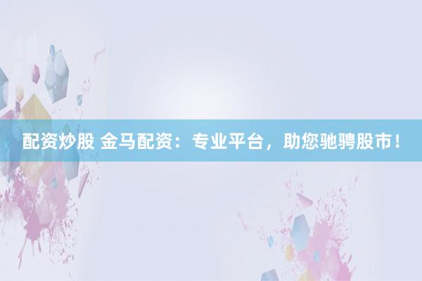 配资炒股 金马配资：专业平台，助您驰骋股市！