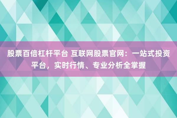 股票百倍杠杆平台 互联网股票官网：一站式投资平台，实时行情、专业分析全掌握