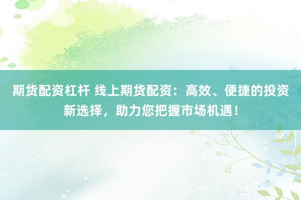 期货配资杠杆 线上期货配资：高效、便捷的投资新选择，助力您把握市场机遇！