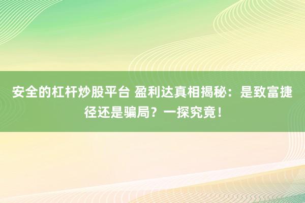 安全的杠杆炒股平台 盈利达真相揭秘：是致富捷径还是骗局？一探究竟！