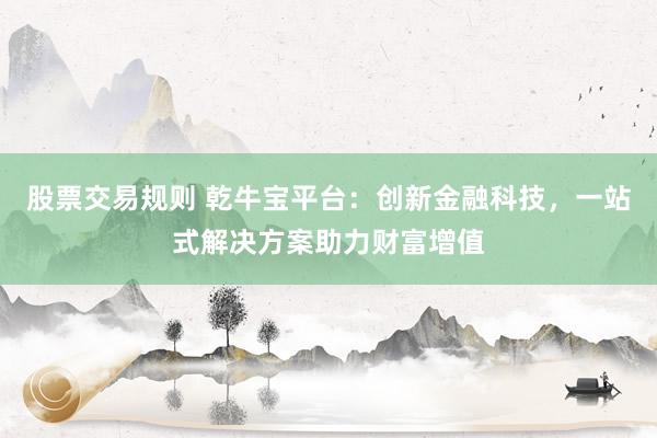 股票交易规则 乾牛宝平台：创新金融科技，一站式解决方案助力财富增值