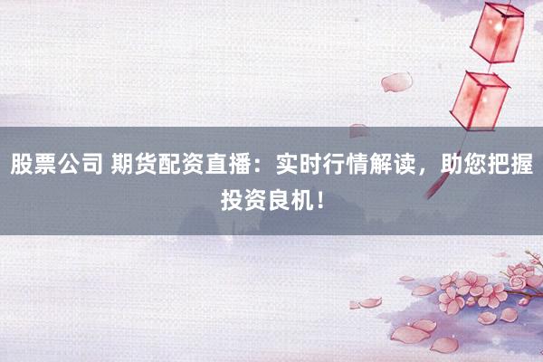 股票公司 期货配资直播：实时行情解读，助您把握投资良机！