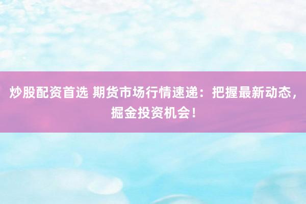 炒股配资首选 期货市场行情速递：把握最新动态，掘金投资机会！