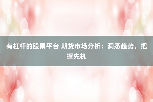 有杠杆的股票平台 期货市场分析：洞悉趋势，把握先机