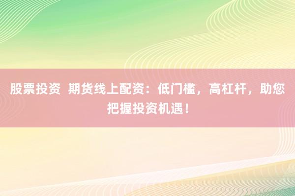 股票投资  期货线上配资：低门槛，高杠杆，助您把握投资机遇！