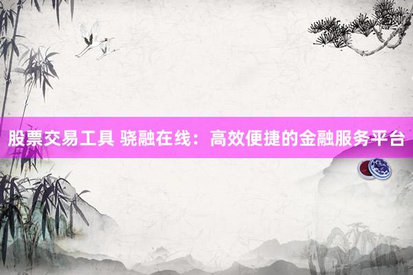 股票交易工具 骁融在线：高效便捷的金融服务平台