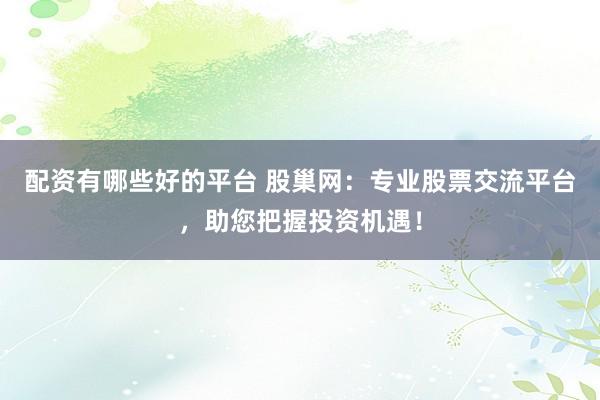 配资有哪些好的平台 股巢网：专业股票交流平台，助您把握投资机遇！
