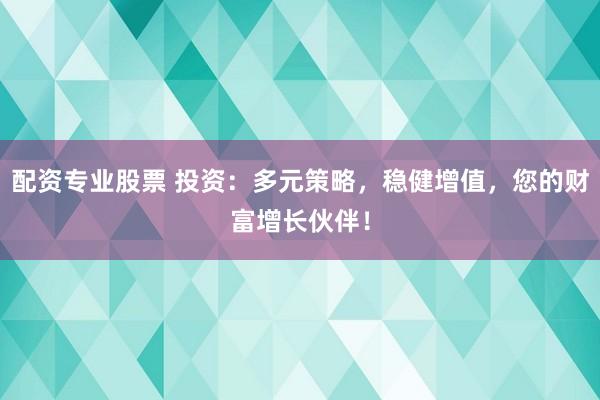 配资专业股票 投资：多元策略，稳健增值，您的财富增长伙伴！