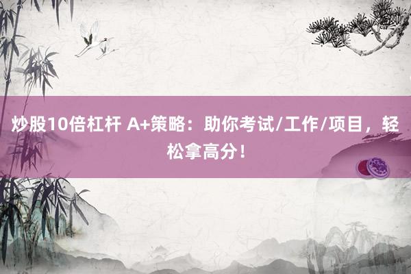炒股10倍杠杆 A+策略：助你考试/工作/项目，轻松拿高分！