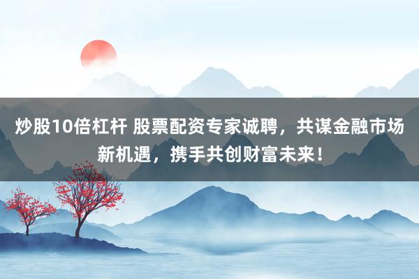 炒股10倍杠杆 股票配资专家诚聘，共谋金融市场新机遇，携手共创财富未来！