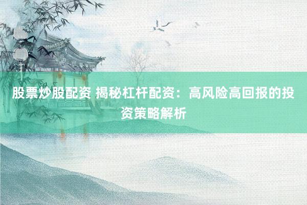 股票炒股配资 揭秘杠杆配资：高风险高回报的投资策略解析