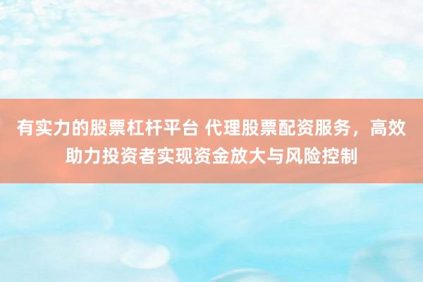 有实力的股票杠杆平台 代理股票配资服务，高效助力投资者实现资金放大与风险控制