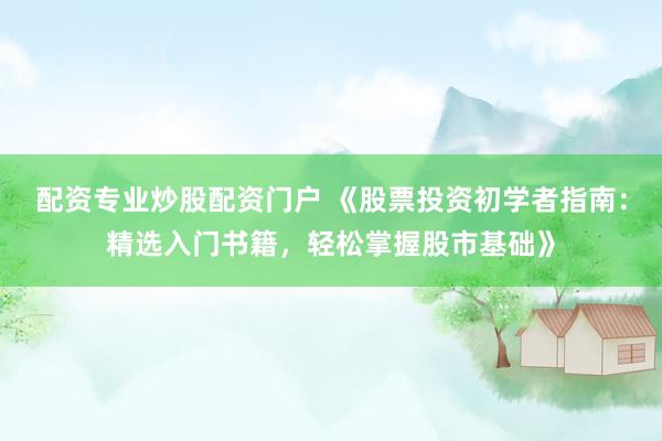 配资专业炒股配资门户 《股票投资初学者指南：精选入门书籍，轻松掌握股市基础》