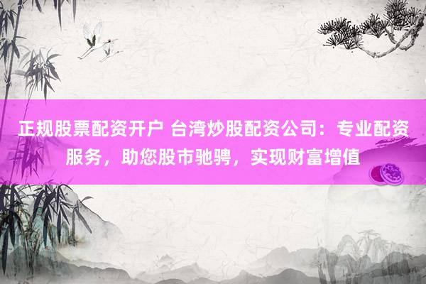 正规股票配资开户 台湾炒股配资公司：专业配资服务，助您股市驰骋，实现财富增值