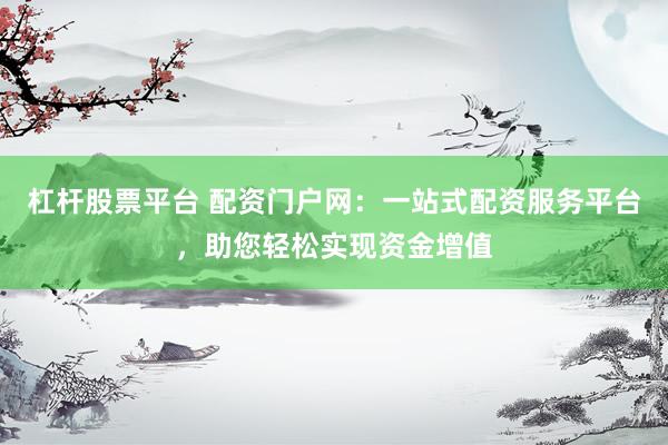 杠杆股票平台 配资门户网：一站式配资服务平台，助您轻松实现资金增值