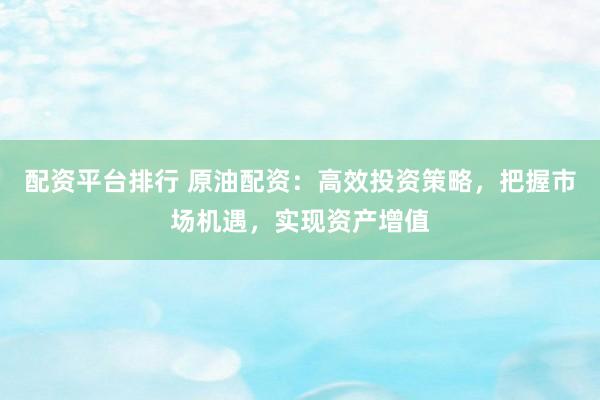 配资平台排行 原油配资：高效投资策略，把握市场机遇，实现资产增值