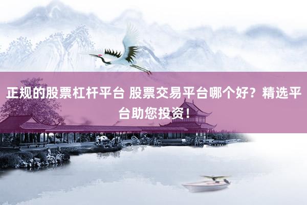 正规的股票杠杆平台 股票交易平台哪个好？精选平台助您投资！