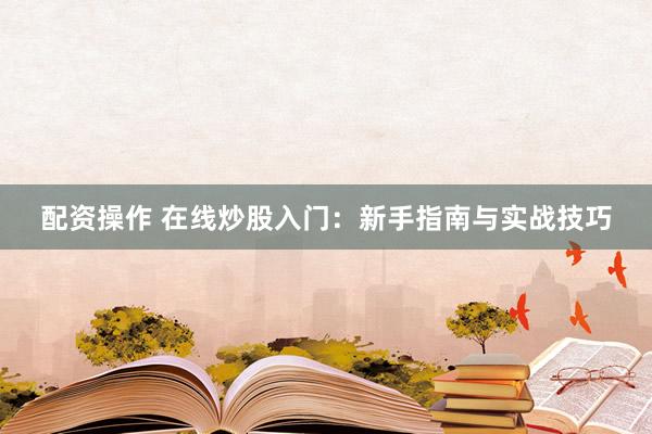 配资操作 在线炒股入门：新手指南与实战技巧