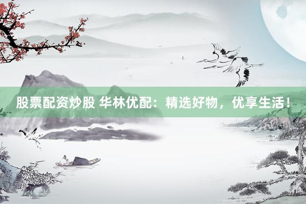 股票配资炒股 华林优配：精选好物，优享生活！