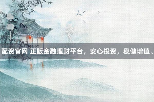 配资官网 正版金融理财平台，安心投资，稳健增值。