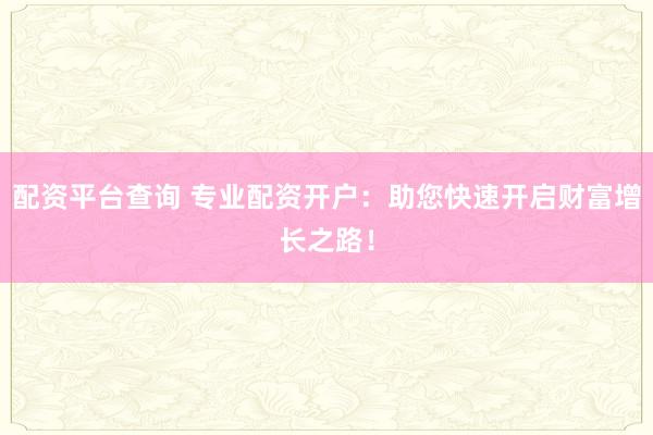 配资平台查询 专业配资开户：助您快速开启财富增长之路！