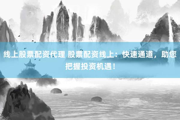 线上股票配资代理 股票配资线上：快速通道，助您把握投资机遇！