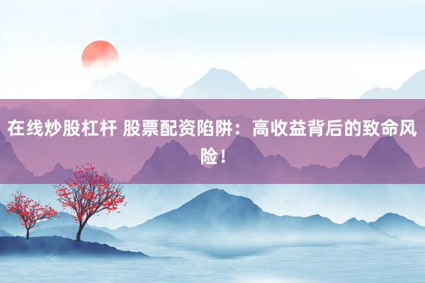 在线炒股杠杆 股票配资陷阱：高收益背后的致命风险！