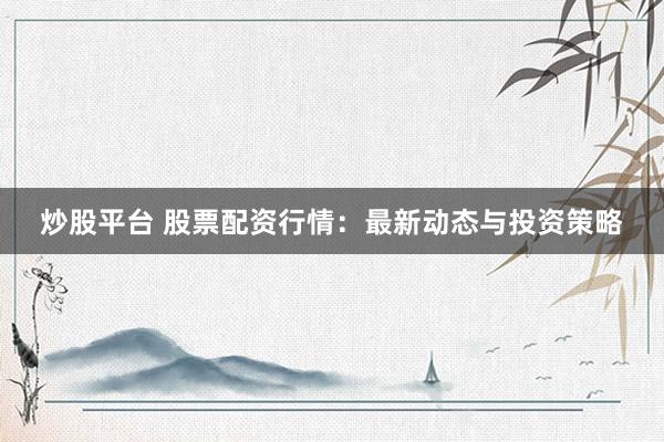 炒股平台 股票配资行情：最新动态与投资策略