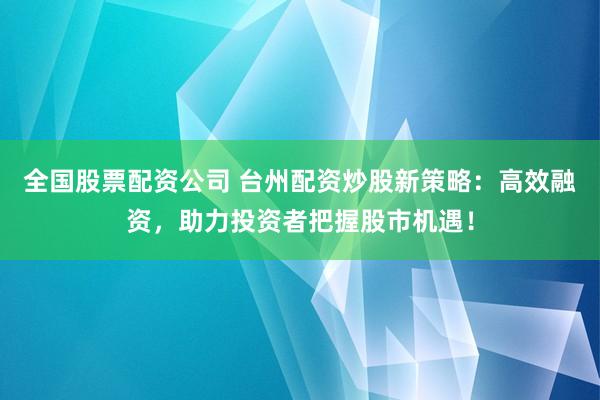 全国股票配资公司 台州配资炒股新策略：高效融资，助力投资者把握股市机遇！