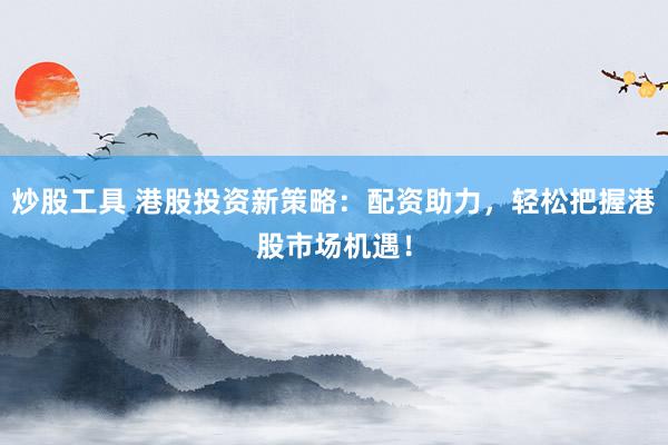 炒股工具 港股投资新策略：配资助力，轻松把握港股市场机遇！