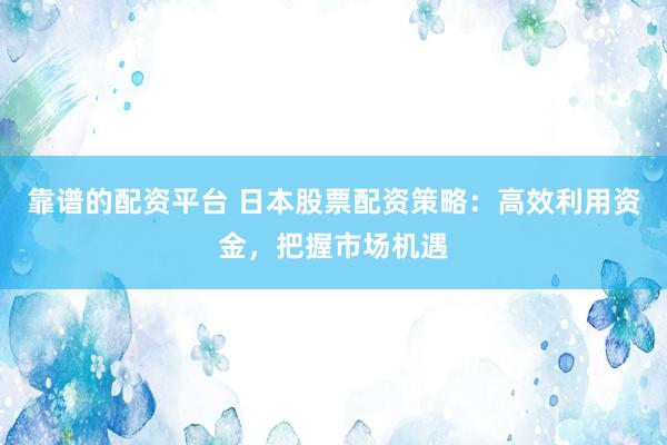 靠谱的配资平台 日本股票配资策略：高效利用资金，把握市场机遇