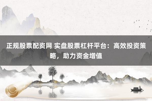 正规股票配资网 实盘股票杠杆平台：高效投资策略，助力资金增值