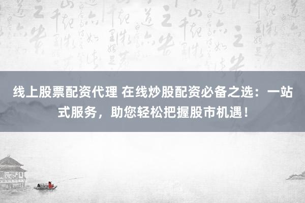 线上股票配资代理 在线炒股配资必备之选：一站式服务，助您轻松把握股市机遇！