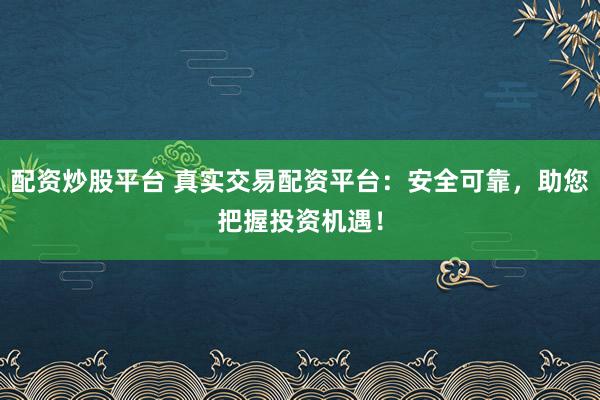 配资炒股平台 真实交易配资平台：安全可靠，助您把握投资机遇！
